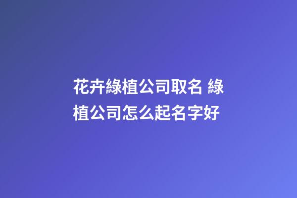 花卉綠植公司取名 綠植公司怎么起名字好-第1張-公司起名-玄機派